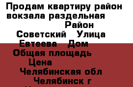 Продам квартиру район вокзала раздельная               › Район ­ Советский › Улица ­ Евтеева › Дом ­ 8 › Общая площадь ­ 62 › Цена ­ 2 050 000 - Челябинская обл., Челябинск г. Недвижимость » Квартиры продажа   . Челябинская обл.,Челябинск г.